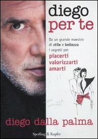 Diego per te. Da un grande maestro di stile e bellezza i segreti per piacerti valorizzarti amarti - Diego Dalla Palma - copertina