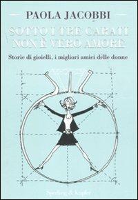 Sotto i tre carati non è vero amore. Storie di gioielli, i migliori amici delle donne - Paola Jacobbi - copertina