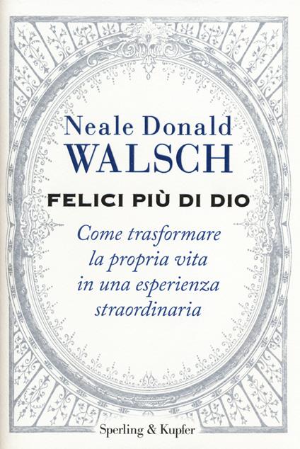 Felici più di Dio. Come trasformare la propria vita in un'esperienza straordinaria - Neale Donald Walsch - copertina