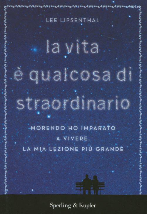 La vita è qualcosa di straordinario. Morendo ho imparato a vivere. La mia lezione più grande - Lee Lipsenthal - 2