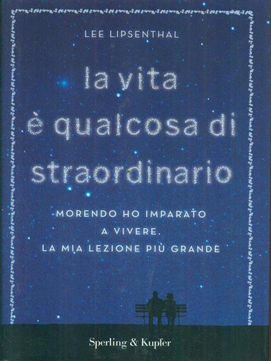 La vita è qualcosa di straordinario. Morendo ho imparato a vivere. La mia lezione più grande - Lee Lipsenthal - copertina