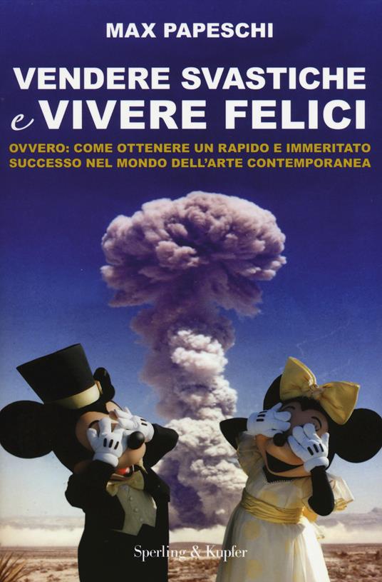 Vendere svastiche e vivere felici. Ovvero come ottenere un rapido e immeritato successo nel mondo dell'arte contemporanea - Max Papeschi,Francesca Micardi,Alessandra Torre - copertina