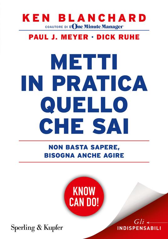 Metti in pratica quello che sai. Non basta sapere, bisogna agire - Kenneth Blanchard,Paul J. Meyer,Dick Ruhe - copertina