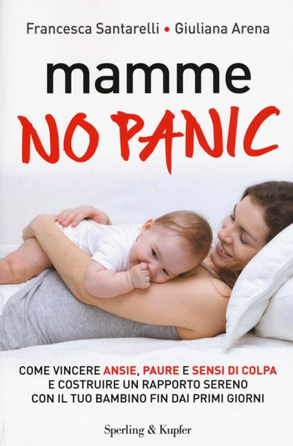 Mamme, no panic. Come vincere ansie, paure e sensi di colpa e costruire un rapporto sereno con il tuo bambino fin dai primi giorni - Francesca Santarelli,Giuliana Arena - copertina