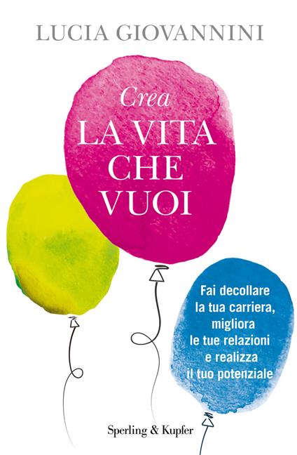 Crea la vita che vuoi. Fai decollare la tua carriera, migliora le tue relazioni e realizza il tuo potenziale - Lucia Giovannini - copertina