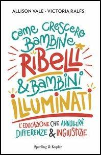 Come crescere bambine ribelli & bambini illuminati - Allison Vale,Victoria Ralfs - copertina