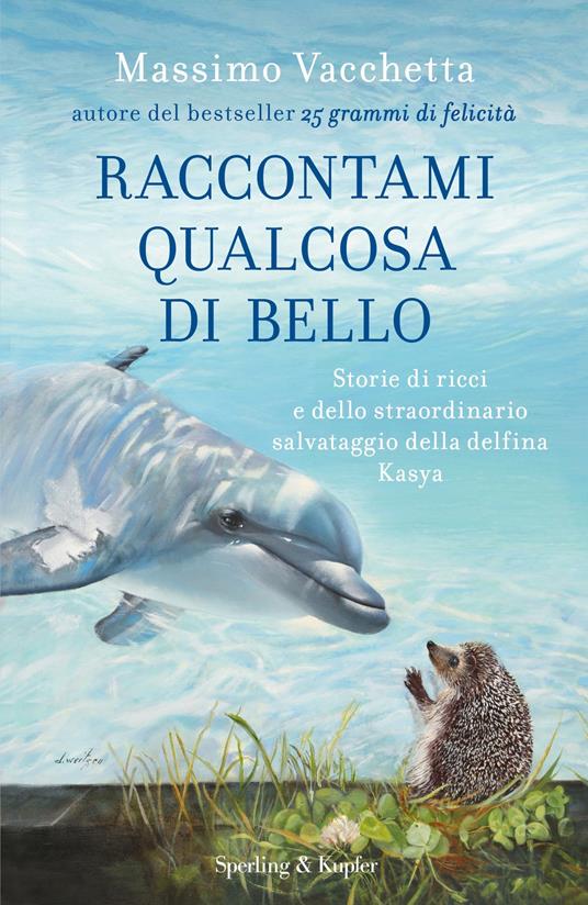 Raccontami qualcosa di bello. Storie di ricci e dello straordinario salvataggio della delfina Kasya - Massimo Vacchetta,Mattia Fabris - copertina