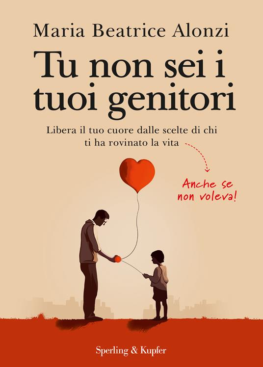 Tu non sei i tuoi genitori. Libera il tuo cuore dalle scelte di chi ti ha  rovinato la vita. Anche se non voleva! - Maria Beatrice Alonzi - Libro -  Sperling 