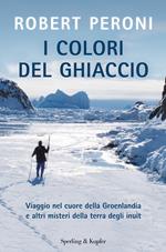 I colori del ghiaccio. Viaggio nel cuore della Groenlandia e altri misteri della terra degli inuit