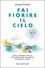 Fai fiorire il cielo. Storie, strategie e intuizioni per sviluppare idee straordinarie che cambiano il futuro