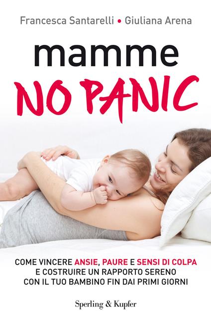 Mamme, no panic. Come vincere ansie, paure e sensi di colpa e costruire un rapporto sereno con il tuo bambino fin dai primi giorni - Giuliana Arena,Francesca Santarelli - ebook