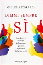 Dimmi sempre sì. Convincere, sedurre, influenzare gli altri e portarli dalla tua parte