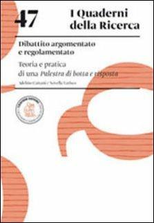 Dibattito argomentato e regolamentato. Teoria e pratica di una palestra di botta e risposta - Adelino Cattani,Novella Varisco - copertina