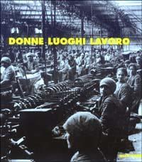 Donne luoghi lavoro. Immagini del lavoro femminile a Piacenza nel Novecento. Ediz. illustrata - Claudia Gnocchi,Anna Tanzi Cuminetti,Severina Fontana - copertina