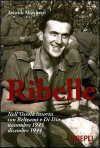 Ribelle. Nell'Ossola insorta con Beltrami e Di Dio. Novembre 1943-dicembre 1944 - Aristide Marchetti - copertina