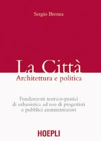 La città. Architettura e politica. Fondamenti teorico-pratici di urbanistica ad uso di progettisti e pubblici amministratori - Sergio Brenna - copertina