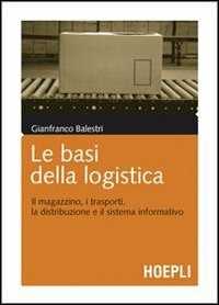 Le basi della logistica. Il magazzino, i trasporti, la distribuzione e il sistema informativo