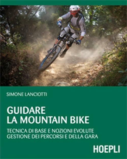 Guidare la mountain bike. Tecnica di base e nozioni evolute. Gestione dei percorsi e della gara - Simone Lanciotti - copertina