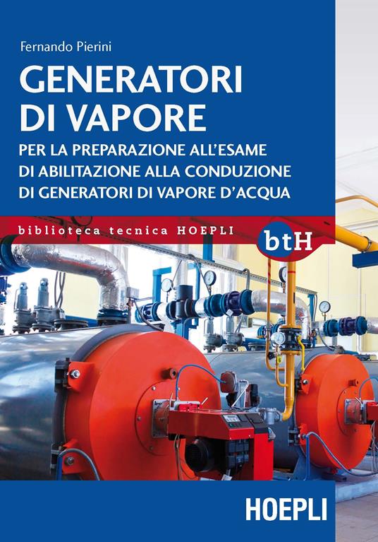 Generatori di vapore. Per la preparazione all'esame di abilitazione alla conduzione  di generatori di vapore d'acqua - Fernando Pierini - Libro - Hoepli -  Biblioteca Tecnica Hoepli | IBS