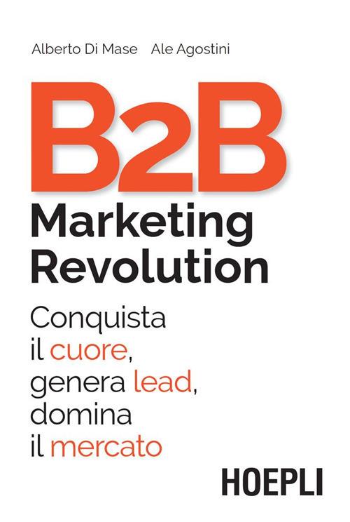 B2B marketing revolution. Conquista il cuore, genera lead, domina il mercato - Ale Agostini,Alberto Di Mase - ebook