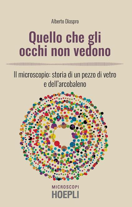 Quello che gli occhi non vedono. Il microscopio: storia di un pezzo di vetro e dell’arcobaleno - Alberto Diaspro - copertina