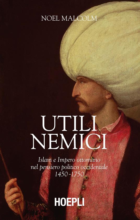 Utili nemici. Islam e Impero ottomano nel pensiero politico occidentale 1450-1750 - Noel Malcolm - copertina