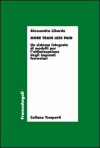 More train less pain. Un sistema integrato di modelli per l'ottimizzazione degli impianti ferroviari - Alessandra Libardo - copertina