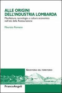 Alle origini dell'industria lombarda. Manifatture, tecnologie e cultura economica nell'età della Restaurazione - Maurizio Romano - copertina