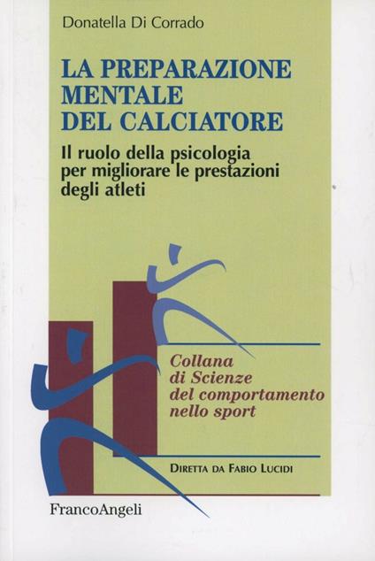 La preparazione mentale del calciatore. Il ruolo della psicologia per migliorare le prestazioni degli atleti - Donatella Di Corrado - copertina