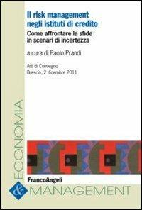 Il risk management negli istituti di credito. Come affrontare le sfide in scenari di incertezza. Atti del Convegno (Brescia, 2 dicembre 2011) - copertina