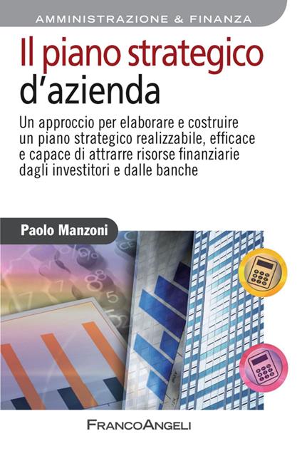 Il piano strategico d'azienda. Un approccio per elaborare e costruire un piano strategico realizzabile, efficace e capace di attrarre risorse finanziarie... - Paolo Manzoni - copertina