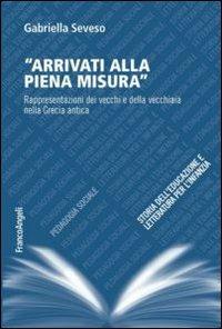 Arrivati alla piena misura. Rappresentazioni dei vecchi e della vecchiaia nella Grecia antica - Gabriella Seveso - copertina