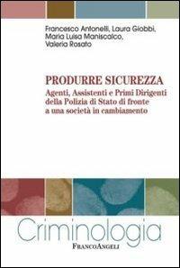 Produrre sicurezza. Agenti, assistenti e primi dirigenti della Polizia di Stato di fronte a una società in cambiamento - Francesco Antonelli,Laura Giobbi,Maria Luisa Maniscalco - copertina