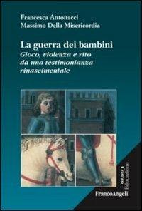 La guerra dei bambini. Gioco, violenza e rito da una testimonianza rinascimentale - Francesca Antonacci,Massimo Della Misericordia - copertina