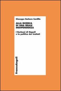 Alla ricerca di una reale indipendenza. I Borboni di Napoli e la politica dei trattati - Giuseppe Barbera Cardillo - copertina