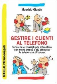 Gestire i clienti al telefono. Tecniche e consigli per affrontare con meno stress e più efficacia le telefonate di lavoro - Maurizio Giantin - copertina