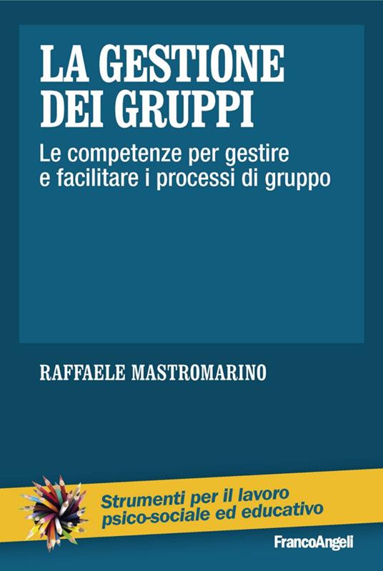 La gestione dei gruppi. Le competenze per gestire e facilitare i processi di gruppo - Raffaele Mastromarino - copertina
