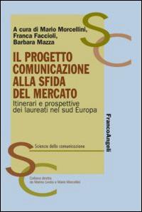 Il progetto comunicazione alla sfida del mercato. Itinerari e prospettive dei laureati nel Sud Europa - Mario Morcellini,Franca Faccioli,Barbara Mazza - copertina