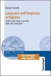 Lavorare nell'impresa artigiana. Cultura del lavoro e qualità della vita lavorativa - Giorgio Gosetti - copertina