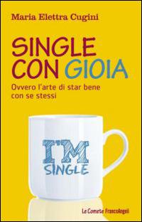 Single con gioia. Ovvero l'arte di star bene con se stessi - Maria Elettra Cugini - copertina