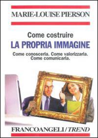 Come costruire la propria immagine. Come conoscerla. Come valorizzarla. Come comunicarla - Marie-Louise Pierson - copertina