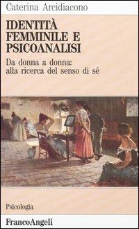 Identità femminile e psicoanalisi. Da donna a donna: alla ricerca del senso di sé - Caterina Arcidiacono - copertina