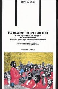 Parlare in pubblico. Come organizzare un discorso ed avere successo. Con una guida agli strumenti multimediali - Silvio A. Grigis - copertina