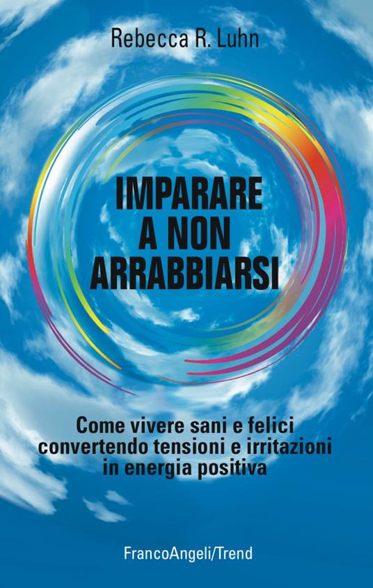 Imparare a non arrabbiarsi. Come vivere sani e felici convertendo tensioni e irritazioni in energia positiva - Rebecca R. Luhn - copertina