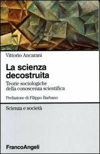 La scienza decostruita. Teorie sociologiche della conoscenza scientifica - Vittorio Ancarani - copertina