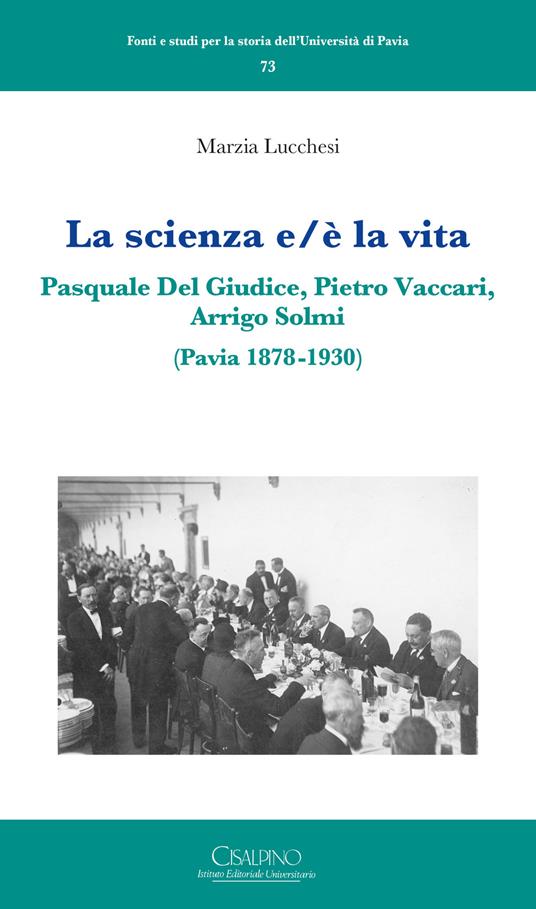 La scienza e/è la vita. Pasquale Del Giudice, Pietro Vaccari, Arrigo Solmi (Pavia 1878-1930) - Marzia Lucchesi - copertina