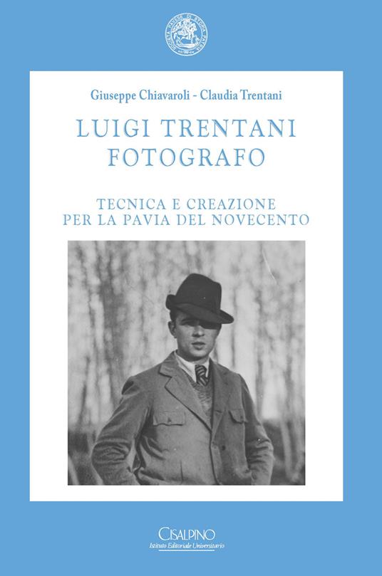 Luigi Trentani fotografo. Tecnica e creazione per la Pavia del Novecento - Giuseppe Chiavaroli,Claudia Trentani - copertina