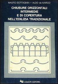 Chiusure orizzontali intermedie e di copertura nell'edilizia tradizionale - Mauro Bertagnin,Aldo De Marco - copertina