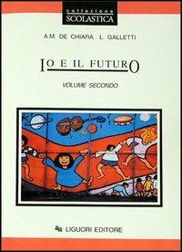 Io e il futuro. Per le Scuole. Vol. 2 - Anna M. De Chiara,Laura Galletti - copertina