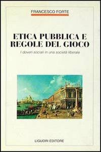 Etica pubblica e regole del gioco. I doveri sociali in una società liberale - Francesco Forte - copertina